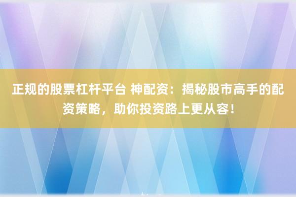 正规的股票杠杆平台 神配资：揭秘股市高手的配资策略，助你投资路上更从容！
