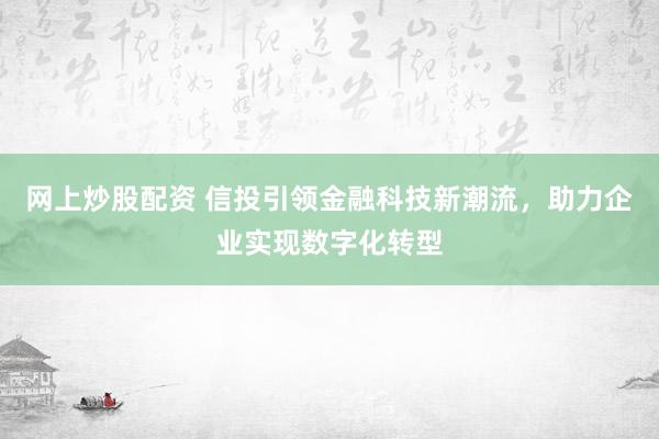网上炒股配资 信投引领金融科技新潮流，助力企业实现数字化转型