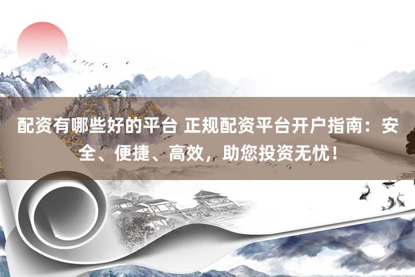配资有哪些好的平台 正规配资平台开户指南：安全、便捷、高效，助您投资无忧！