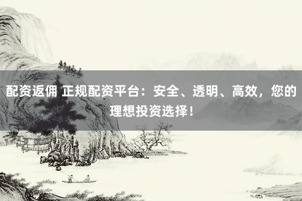配资返佣 正规配资平台：安全、透明、高效，您的理想投资选择！