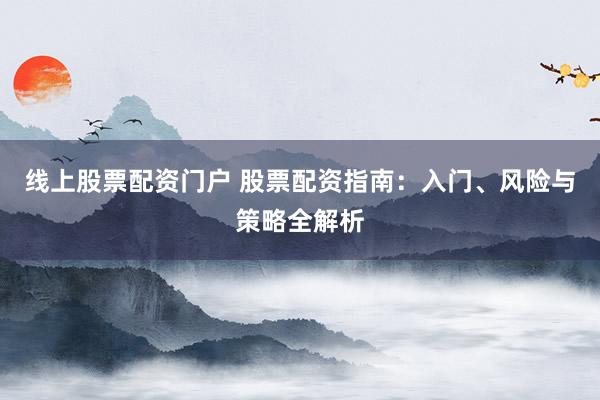 线上股票配资门户 股票配资指南：入门、风险与策略全解析