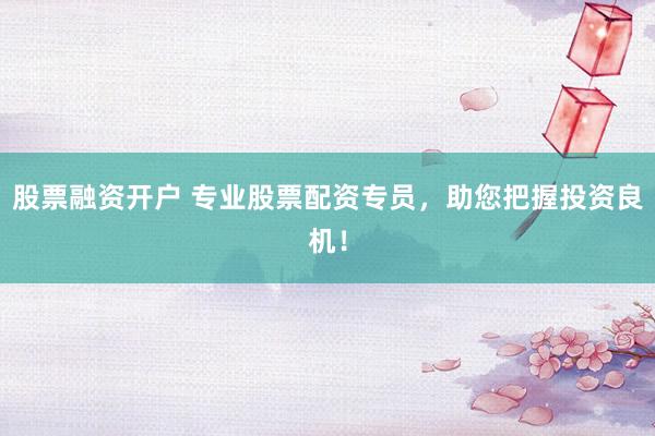 股票融资开户 专业股票配资专员，助您把握投资良机！