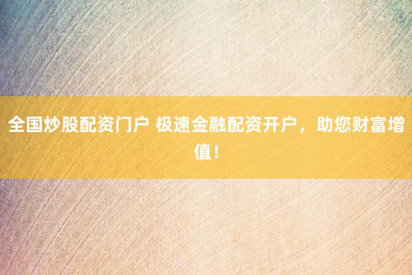 全国炒股配资门户 极速金融配资开户，助您财富增值！