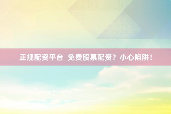 正规配资平台  免费股票配资？小心陷阱！