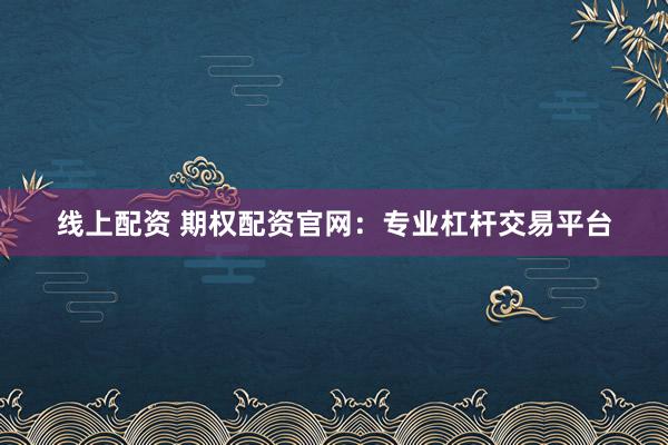 线上配资 期权配资官网：专业杠杆交易平台
