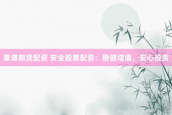 靠谱期货配资 安全股票配资：稳健增值，安心投资