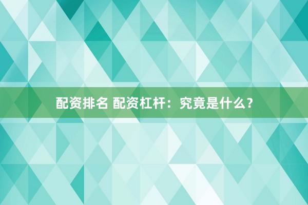 配资排名 配资杠杆：究竟是什么？