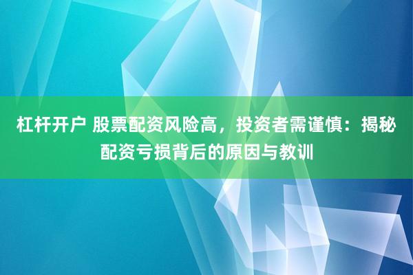 杠杆开户 股票配资风险高，投资者需谨慎：揭秘配资亏损背后的原因与教训