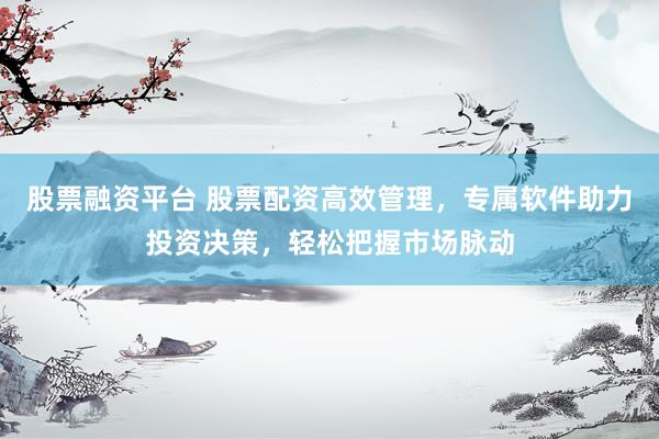 股票融资平台 股票配资高效管理，专属软件助力投资决策，轻松把握市场脉动