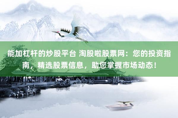能加杠杆的炒股平台 淘股啦股票网：您的投资指南，精选股票信息，助您掌握市场动态！