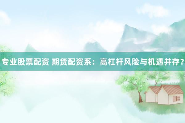 专业股票配资 期货配资系：高杠杆风险与机遇并存？