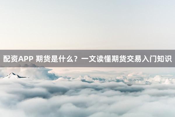 配资APP 期货是什么？一文读懂期货交易入门知识
