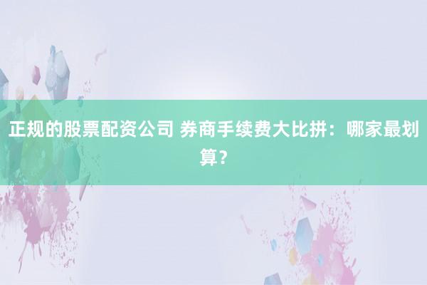 正规的股票配资公司 券商手续费大比拼：哪家最划算？