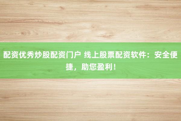 配资优秀炒股配资门户 线上股票配资软件：安全便捷，助您盈利！