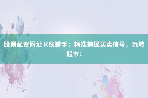股票配资网址 K线猎手：精准捕捉买卖信号，玩转股市！