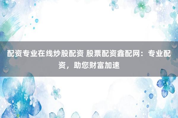 配资专业在线炒股配资 股票配资鑫配网：专业配资，助您财富加速