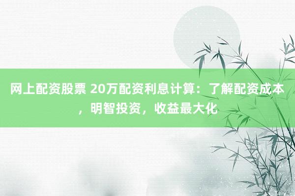 网上配资股票 20万配资利息计算：了解配资成本，明智投资，收益最大化