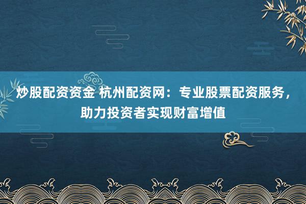 炒股配资资金 杭州配资网：专业股票配资服务，助力投资者实现财富增值