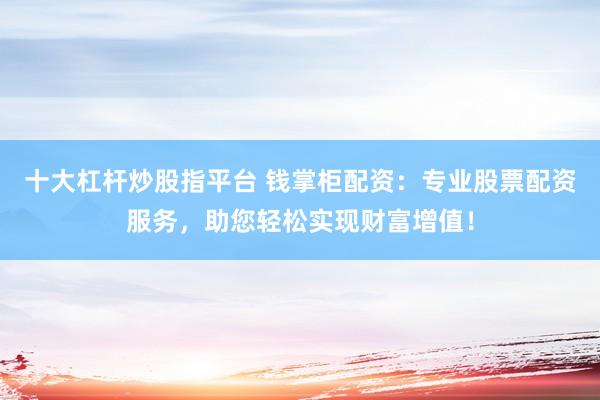 十大杠杆炒股指平台 钱掌柜配资：专业股票配资服务，助您轻松实现财富增值！