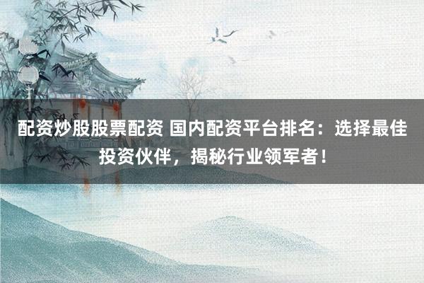 配资炒股股票配资 国内配资平台排名：选择最佳投资伙伴，揭秘行业领军者！