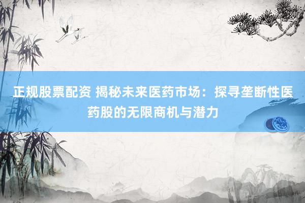 正规股票配资 揭秘未来医药市场：探寻垄断性医药股的无限商机与潜力