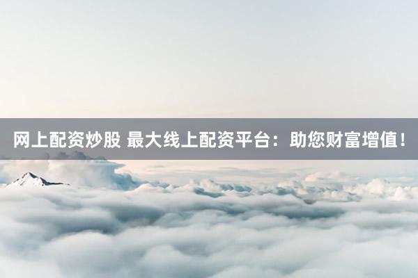 网上配资炒股 最大线上配资平台：助您财富增值！