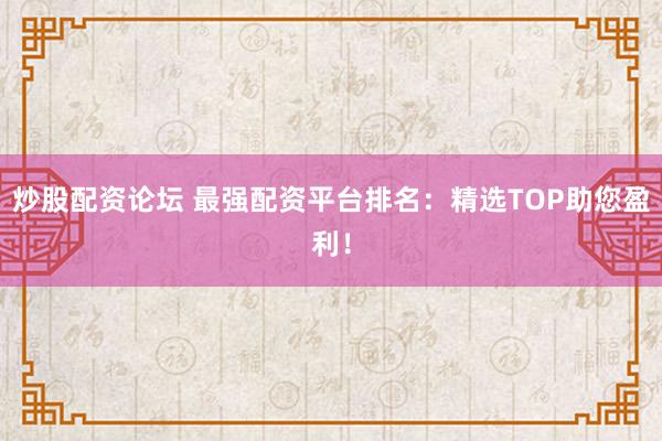 炒股配资论坛 最强配资平台排名：精选TOP助您盈利！