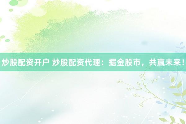 炒股配资开户 炒股配资代理：掘金股市，共赢未来！