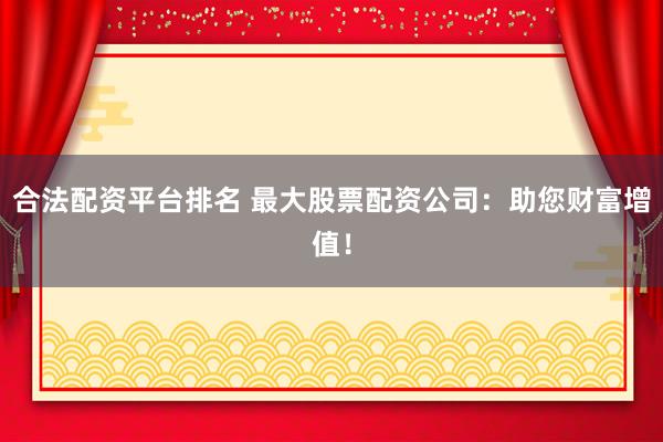 合法配资平台排名 最大股票配资公司：助您财富增值！