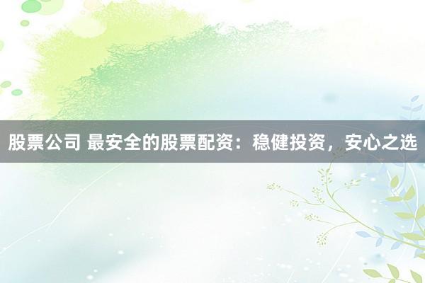 股票公司 最安全的股票配资：稳健投资，安心之选
