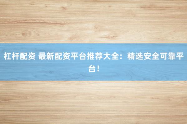 杠杆配资 最新配资平台推荐大全：精选安全可靠平台！