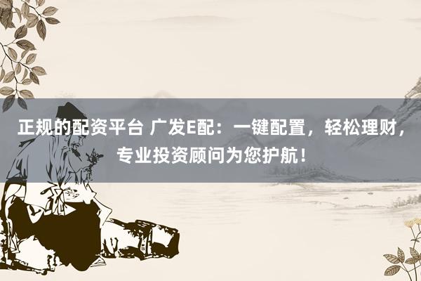 正规的配资平台 广发E配：一键配置，轻松理财，专业投资顾问为您护航！