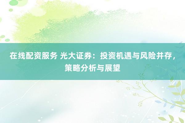 在线配资服务 光大证券：投资机遇与风险并存，策略分析与展望
