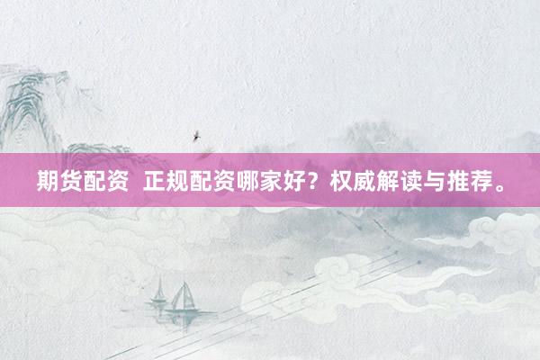 期货配资  正规配资哪家好？权威解读与推荐。