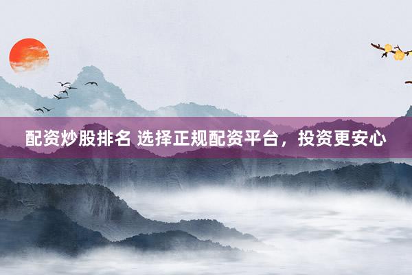 配资炒股排名 选择正规配资平台，投资更安心