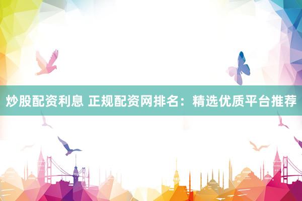 炒股配资利息 正规配资网排名：精选优质平台推荐