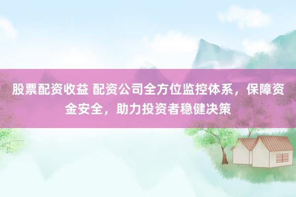 股票配资收益 配资公司全方位监控体系，保障资金安全，助力投资者稳健决策