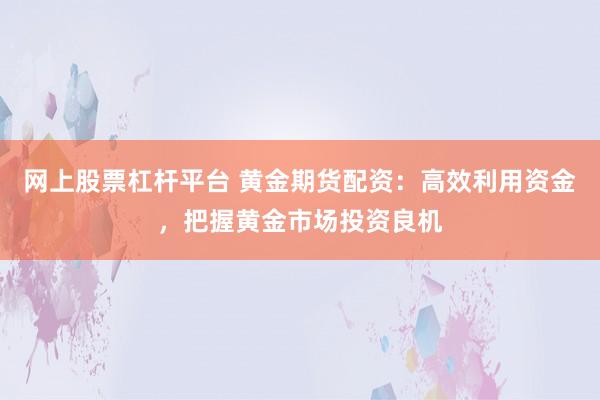 网上股票杠杆平台 黄金期货配资：高效利用资金，把握黄金市场投资良机