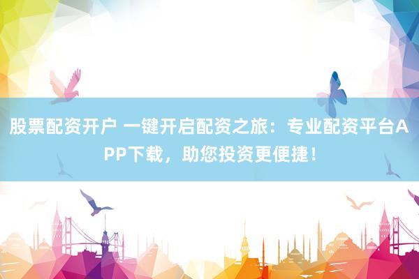 股票配资开户 一键开启配资之旅：专业配资平台APP下载，助您投资更便捷！