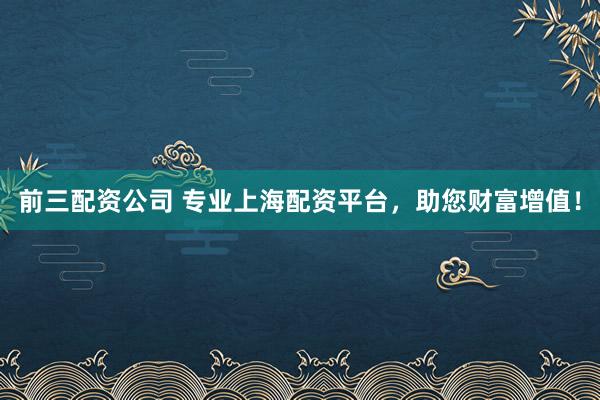 前三配资公司 专业上海配资平台，助您财富增值！