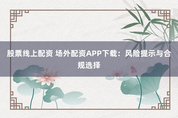 股票线上配资 场外配资APP下载：风险提示与合规选择