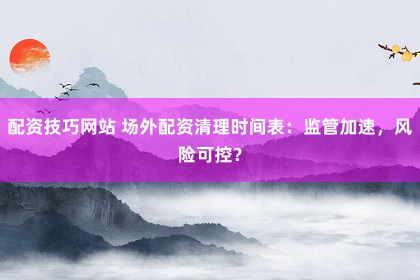 配资技巧网站 场外配资清理时间表：监管加速，风险可控？