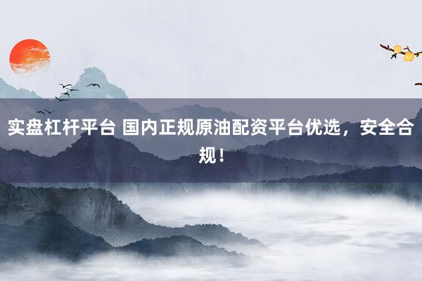 实盘杠杆平台 国内正规原油配资平台优选，安全合规！