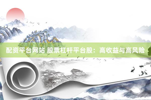 配资平台网站 股票杠杆平台股：高收益与高风险