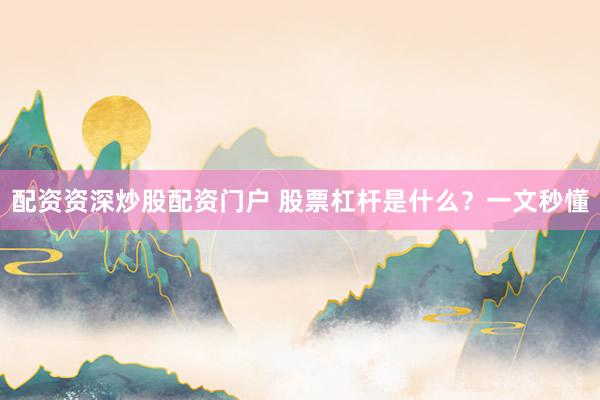 配资资深炒股配资门户 股票杠杆是什么？一文秒懂