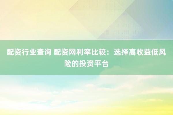 配资行业查询 配资网利率比较：选择高收益低风险的投资平台