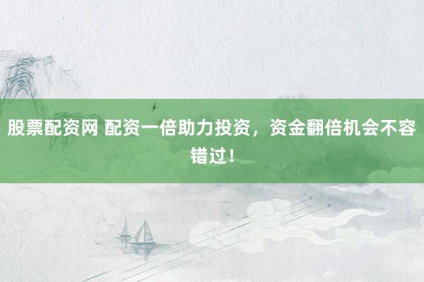 股票配资网 配资一倍助力投资，资金翻倍机会不容错过！