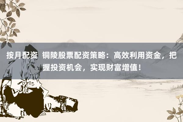 按月配资  铜陵股票配资策略：高效利用资金，把握投资机会，实现财富增值！