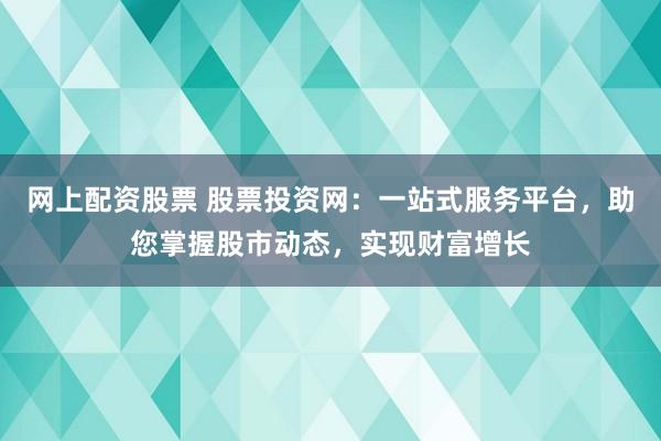 网上配资股票 股票投资网：一站式服务平台，助您掌握股市动态，实现财富增长