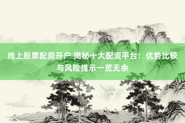 线上股票配资开户 揭秘十大配资平台：优势比较与风险提示一览无余